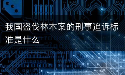 我国盗伐林木案的刑事追诉标准是什么