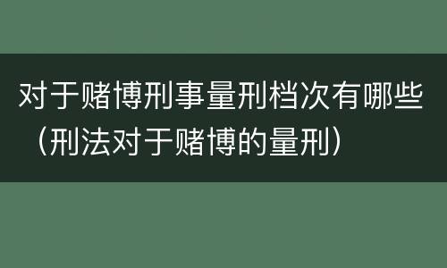 对于赌博刑事量刑档次有哪些（刑法对于赌博的量刑）