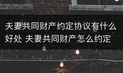 夫妻共同财产约定协议有什么好处 夫妻共同财产怎么约定