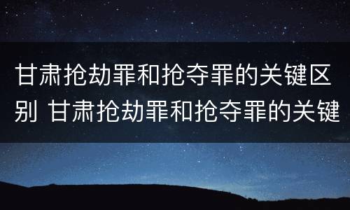 甘肃抢劫罪和抢夺罪的关键区别 甘肃抢劫罪和抢夺罪的关键区别是什么