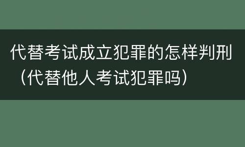 代替考试成立犯罪的怎样判刑（代替他人考试犯罪吗）