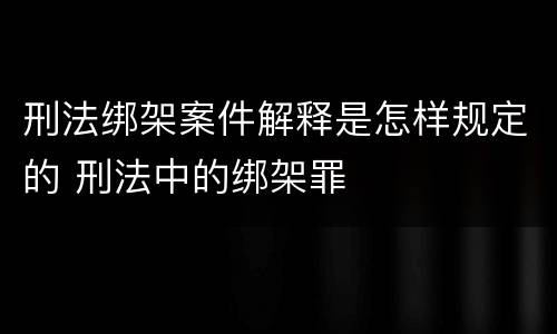 刑法绑架案件解释是怎样规定的 刑法中的绑架罪