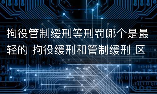 拘役管制缓刑等刑罚哪个是最轻的 拘役缓刑和管制缓刑 区别
