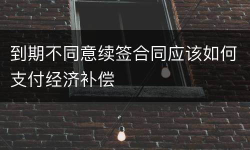 到期不同意续签合同应该如何支付经济补偿