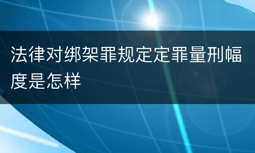 法律对绑架罪规定定罪量刑幅度是怎样
