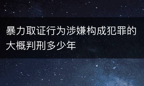 暴力取证行为涉嫌构成犯罪的大概判刑多少年