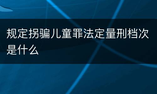 规定拐骗儿童罪法定量刑档次是什么