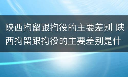 陕西拘留跟拘役的主要差别 陕西拘留跟拘役的主要差别是什么