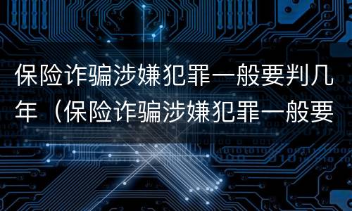 保险诈骗涉嫌犯罪一般要判几年（保险诈骗涉嫌犯罪一般要判几年刑期）