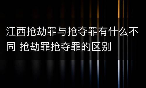 江西抢劫罪与抢夺罪有什么不同 抢劫罪抢夺罪的区别