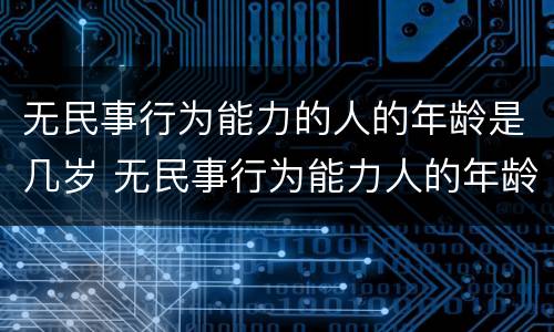 无民事行为能力的人的年龄是几岁 无民事行为能力人的年龄范围