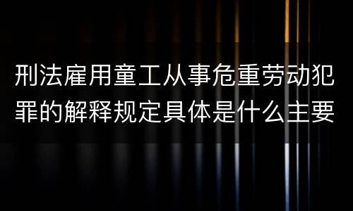 刑法雇用童工从事危重劳动犯罪的解释规定具体是什么主要内容
