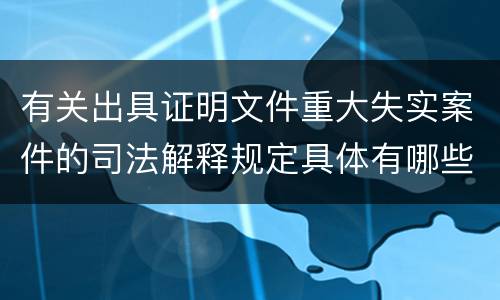 有关出具证明文件重大失实案件的司法解释规定具体有哪些主要内容