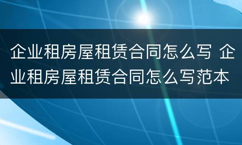 企业租房屋租赁合同怎么写 企业租房屋租赁合同怎么写范本