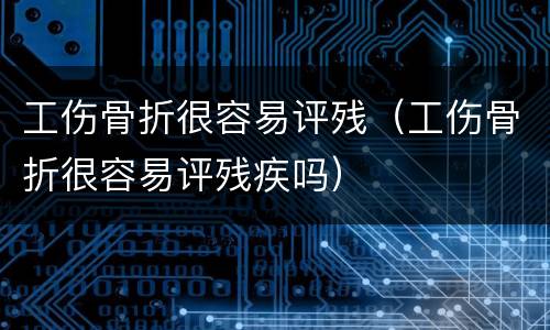 工伤骨折很容易评残（工伤骨折很容易评残疾吗）