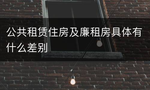 公共租赁住房及廉租房具体有什么差别