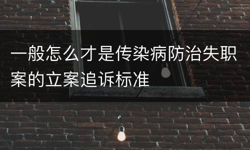 一般怎么才是传染病防治失职案的立案追诉标准