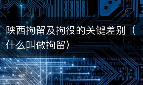 陕西拘留及拘役的关键差别（什么叫做拘留）