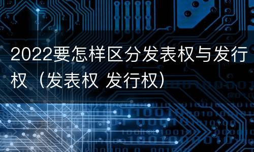 2022要怎样区分发表权与发行权（发表权 发行权）