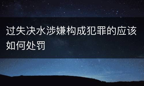 过失决水涉嫌构成犯罪的应该如何处罚