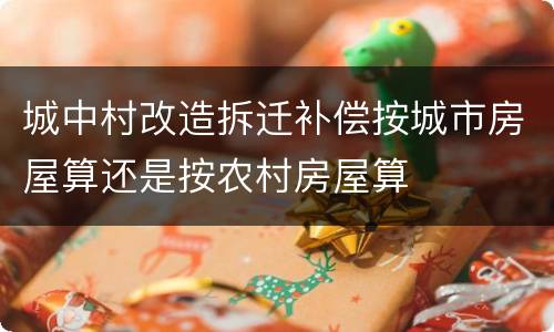 城中村改造拆迁补偿按城市房屋算还是按农村房屋算