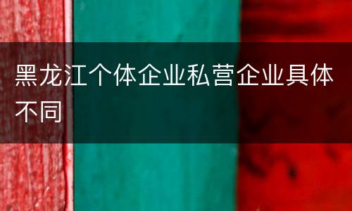 黑龙江个体企业私营企业具体不同