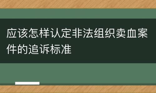 应该怎样认定非法组织卖血案件的追诉标准