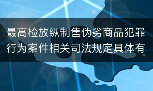 最高检放纵制售伪劣商品犯罪行为案件相关司法规定具体有哪些内容