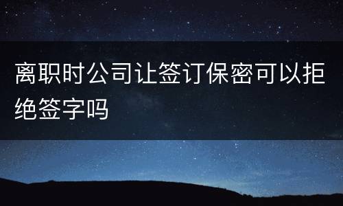 离职时公司让签订保密可以拒绝签字吗