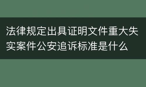 法律规定出具证明文件重大失实案件公安追诉标准是什么