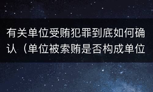 有关单位受贿犯罪到底如何确认（单位被索贿是否构成单位犯罪）