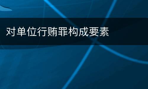 对单位行贿罪构成要素