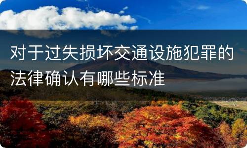 对于过失损坏交通设施犯罪的法律确认有哪些标准