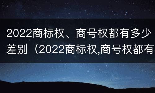 2022商标权、商号权都有多少差别（2022商标权,商号权都有多少差别呢）
