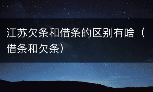 江苏欠条和借条的区别有啥（借条和欠条）