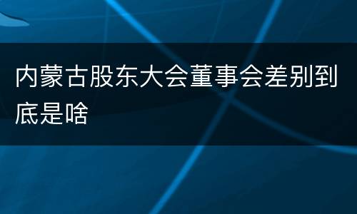 内蒙古股东大会董事会差别到底是啥