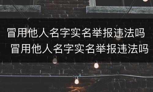 冒用他人名字实名举报违法吗 冒用他人名字实名举报违法吗