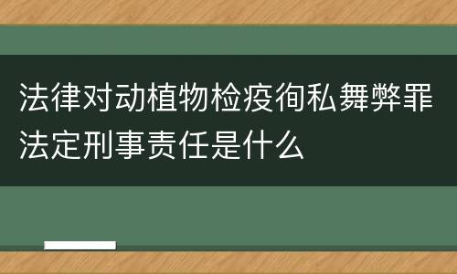 法律对动植物检疫徇私舞弊罪法定刑事责任是什么
