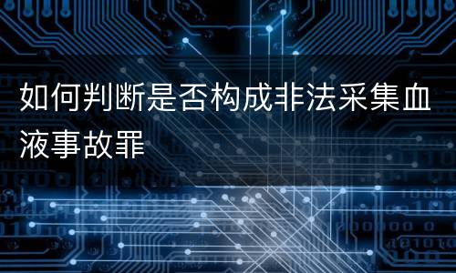 如何判断是否构成非法采集血液事故罪