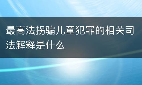 最高法拐骗儿童犯罪的相关司法解释是什么