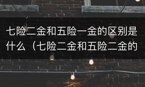 七险二金和五险一金的区别是什么（七险二金和五险二金的区别）