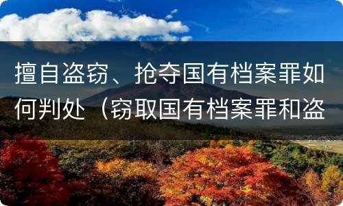 擅自盗窃、抢夺国有档案罪如何判处（窃取国有档案罪和盗窃罪）