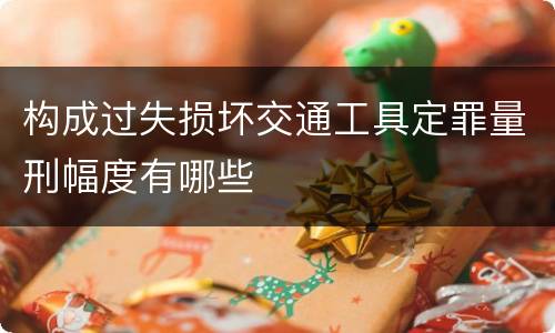 构成过失损坏交通工具定罪量刑幅度有哪些