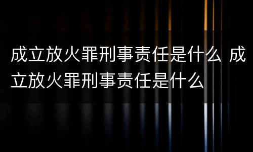 成立放火罪刑事责任是什么 成立放火罪刑事责任是什么