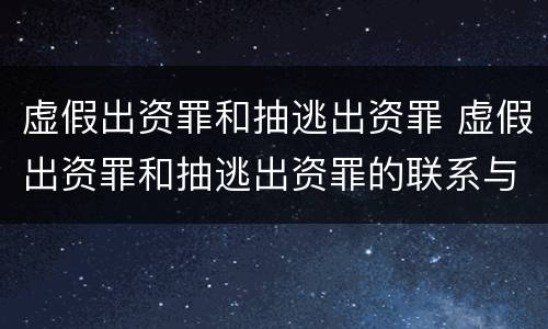 虚假出资罪和抽逃出资罪 虚假出资罪和抽逃出资罪的联系与区别