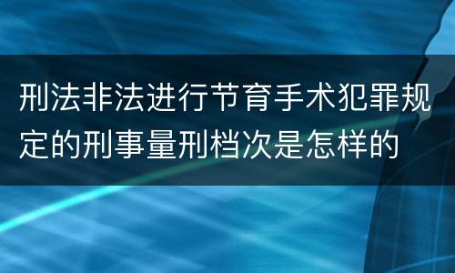 刑法非法进行节育手术犯罪规定的刑事量刑档次是怎样的