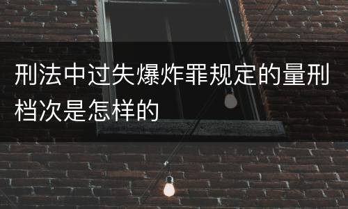刑法中过失爆炸罪规定的量刑档次是怎样的