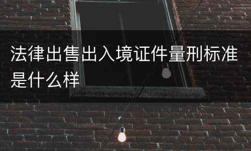 法律出售出入境证件量刑标准是什么样