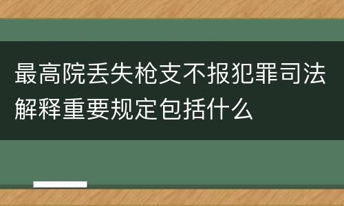 最高院丢失枪支不报犯罪司法解释重要规定包括什么