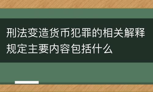 刑法变造货币犯罪的相关解释规定主要内容包括什么